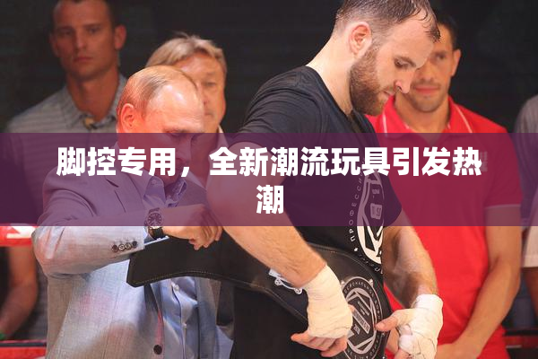 脚控专用，全新潮流玩具引发热潮