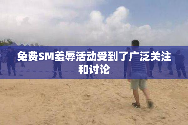 免费SM羞辱活动受到了广泛关注和讨论