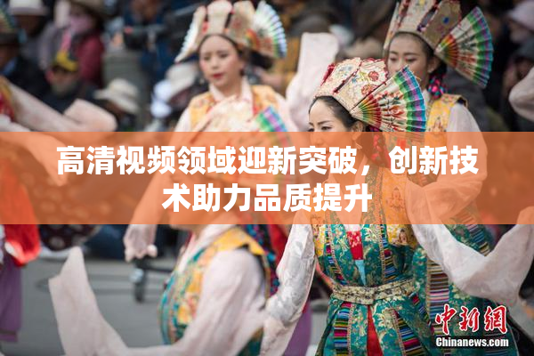 高清视频领域迎新突破，创新技术助力品质提升