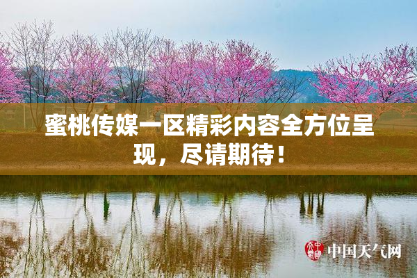 蜜桃传媒一区精彩内容全方位呈现，尽请期待！