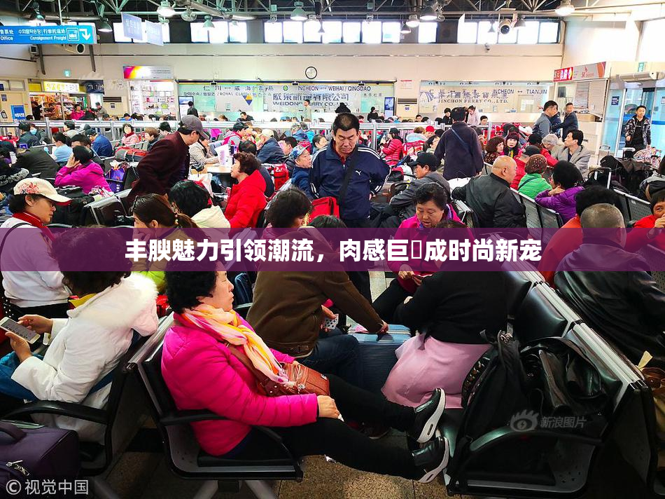 丰腴魅力引领潮流，肉感巨凥成时尚新宠