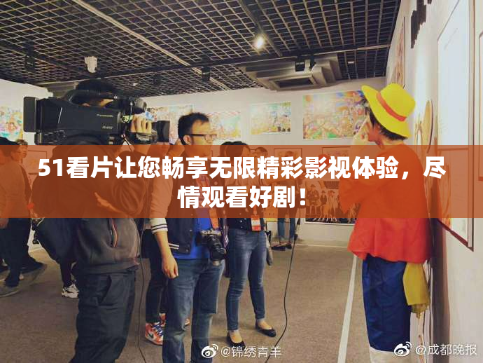 51看片让您畅享无限精彩影视体验，尽情观看好剧！