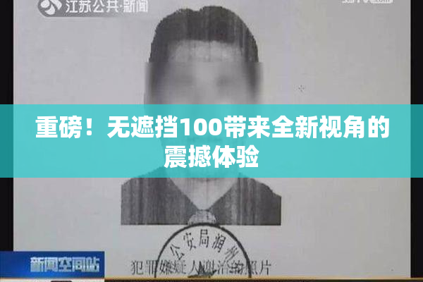 重磅！无遮挡100带来全新视角的震撼体验