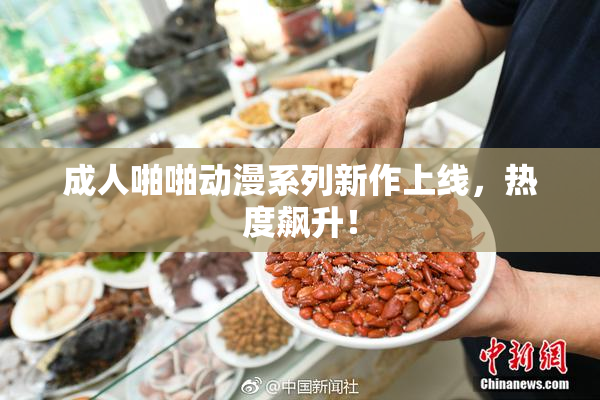 成人啪啪动漫系列新作上线，热度飙升！