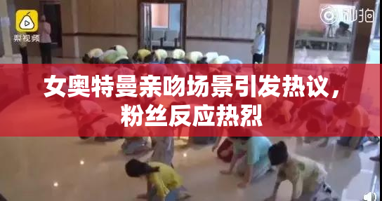 女奥特曼亲吻场景引发热议，粉丝反应热烈