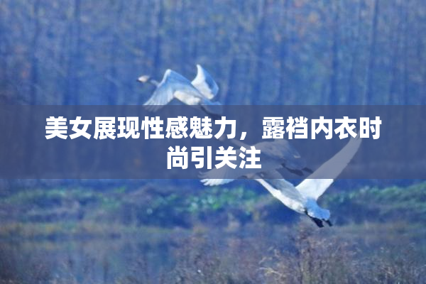 美女展现性感魅力，露裆内衣时尚引关注
