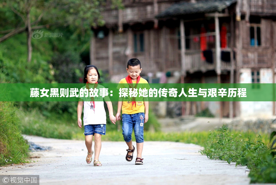 藤女黑则武的故事：探秘她的传奇人生与艰辛历程