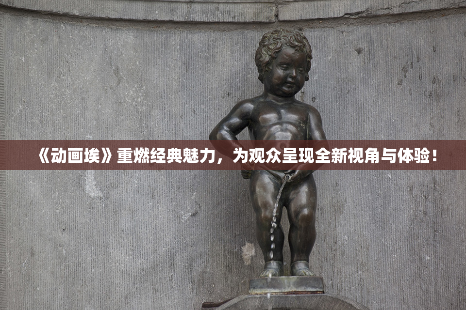 《动画埃》重燃经典魅力，为观众呈现全新视角与体验！