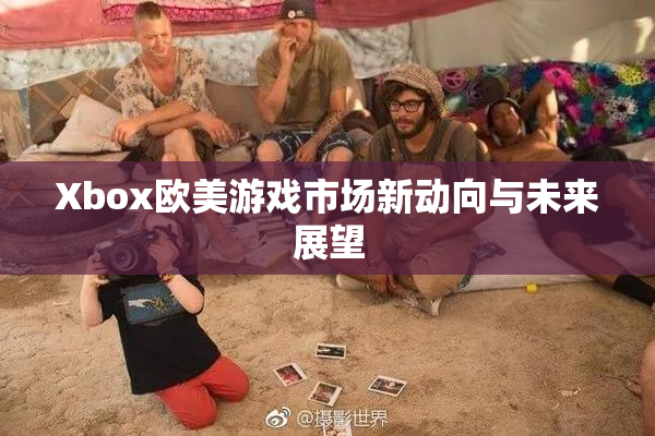 Xbox欧美游戏市场新动向与未来展望