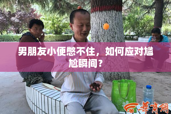 男朋友小便憋不住，如何应对尴尬瞬间？