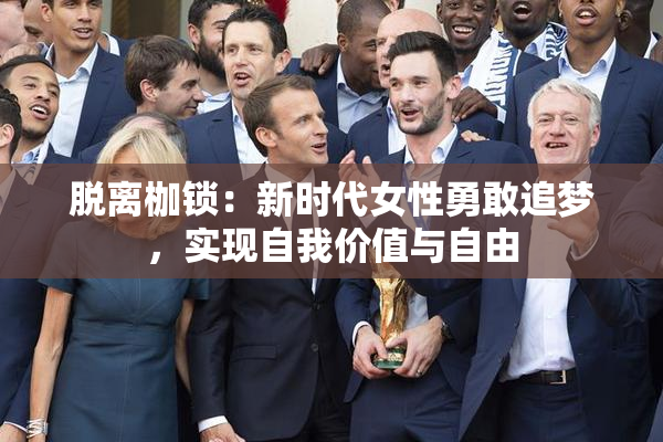脱离枷锁：新时代女性勇敢追梦，实现自我价值与自由