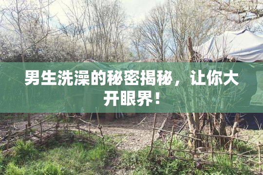 男生洗澡的秘密揭秘，让你大开眼界！