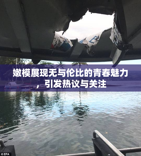 嫩模展现无与伦比的青春魅力，引发热议与关注