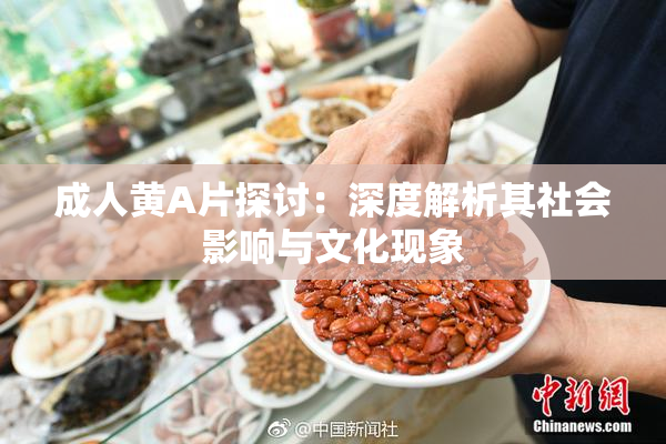 成人黄A片探讨：深度解析其社会影响与文化现象