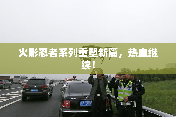 火影忍者系列重塑新篇，热血继续！