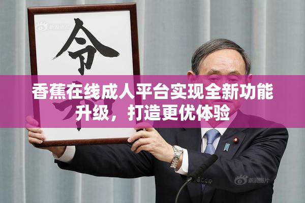 香蕉在线成人平台实现全新功能升级，打造更优体验