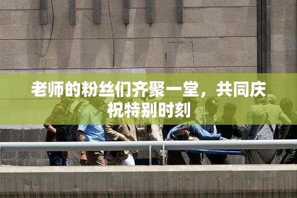 老师的粉丝们齐聚一堂，共同庆祝特别时刻