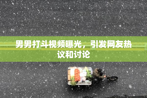 男男打斗视频曝光，引发网友热议和讨论