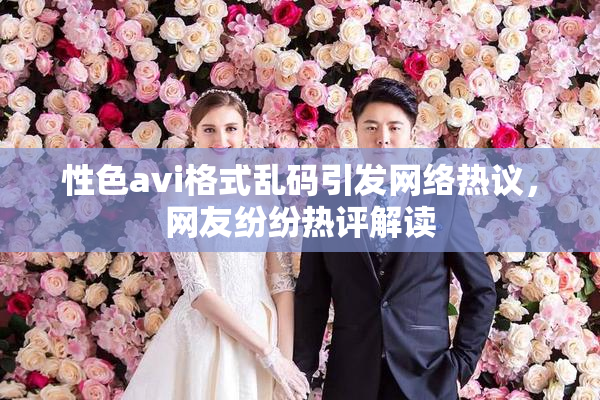 性色avi格式乱码引发网络热议，网友纷纷热评解读