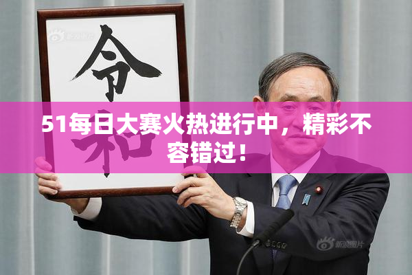 51每日大赛火热进行中，精彩不容错过！