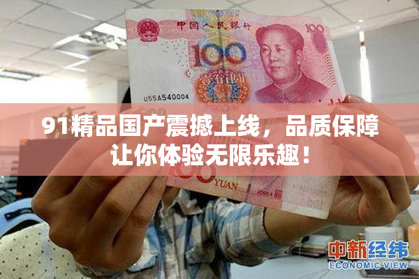 91精品国产震撼上线，品质保障让你体验无限乐趣！