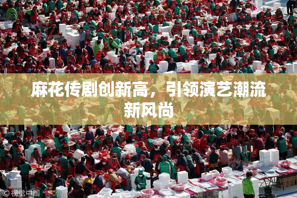 麻花传剧创新高，引领演艺潮流新风尚