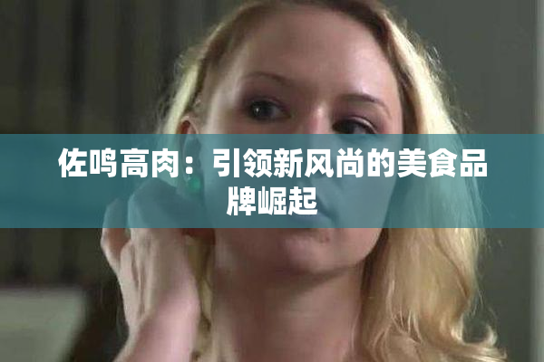 佐鸣高肉：引领新风尚的美食品牌崛起