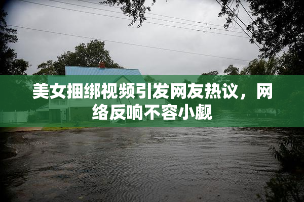 美女捆绑视频引发网友热议，网络反响不容小觑