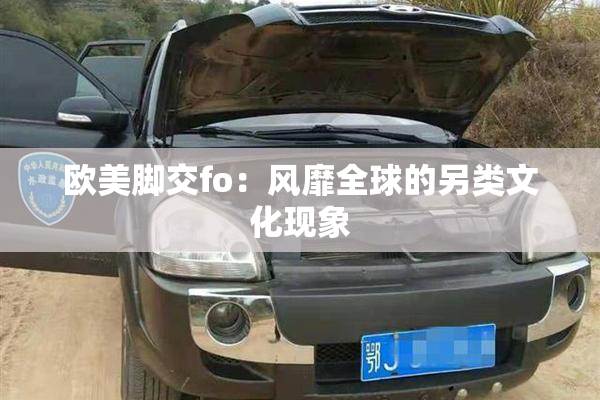 欧美脚交fo：风靡全球的另类文化现象