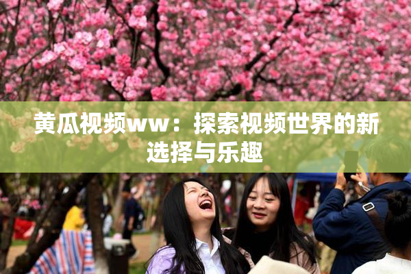 黄瓜视频ww：探索视频世界的新选择与乐趣