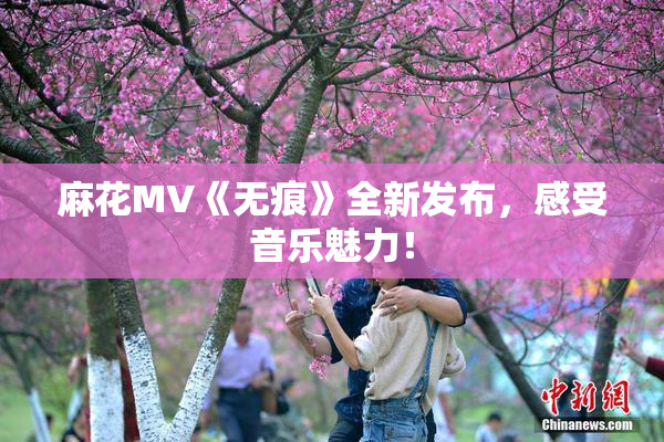 麻花MV《无痕》全新发布，感受音乐魅力！