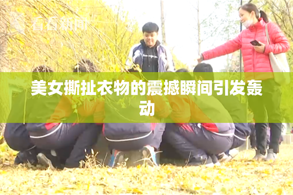 美女撕扯衣物的震撼瞬间引发轰动