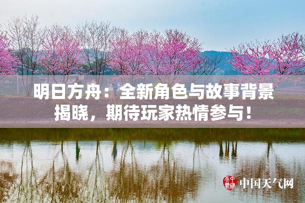 明日方舟：全新角色与故事背景揭晓，期待玩家热情参与！