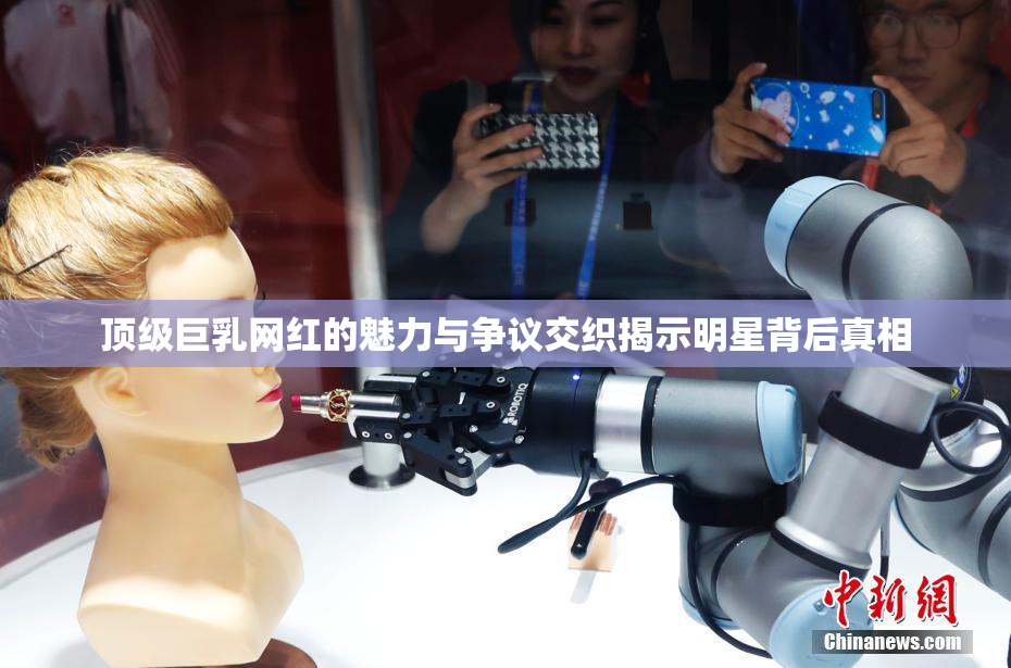 顶级巨乳网红的魅力与争议交织揭示明星背后真相