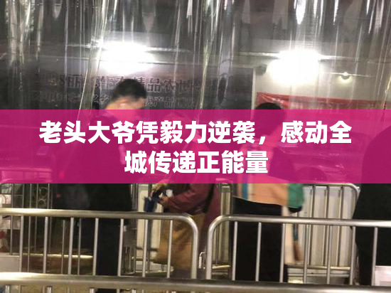 老头大爷凭毅力逆袭，感动全城传递正能量