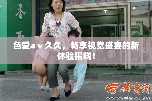 色爱aⅴ久久，畅享视觉盛宴的新体验揭晓！