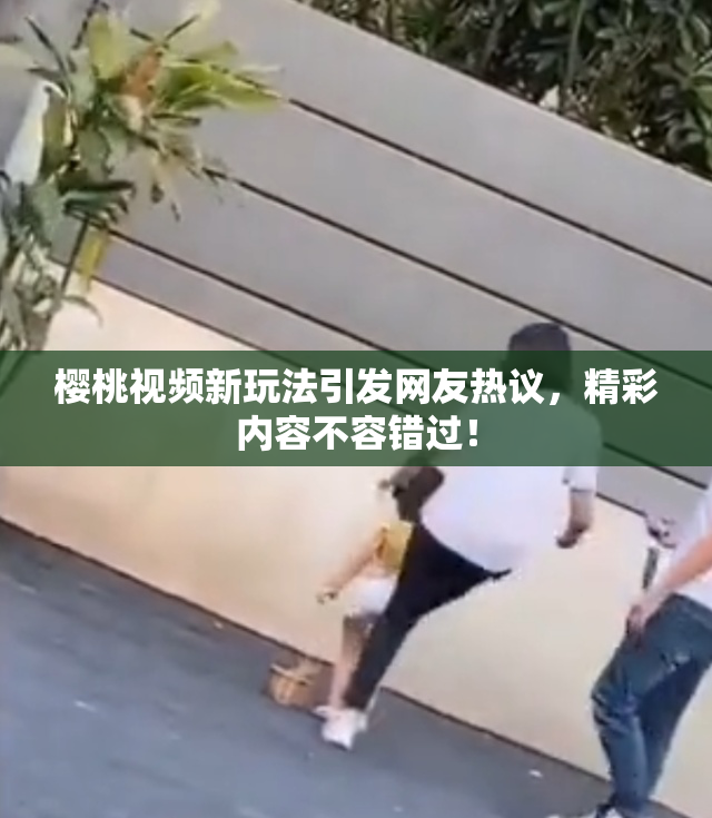 樱桃视频新玩法引发网友热议，精彩内容不容错过！