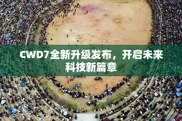 CWD7全新升级发布，开启未来科技新篇章