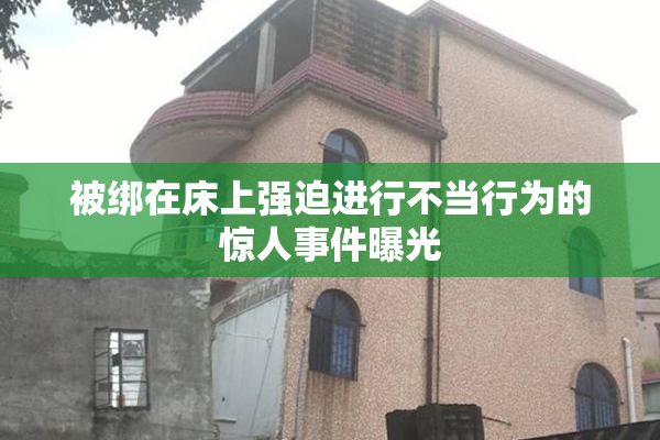 被绑在床上强迫进行不当行为的惊人事件曝光