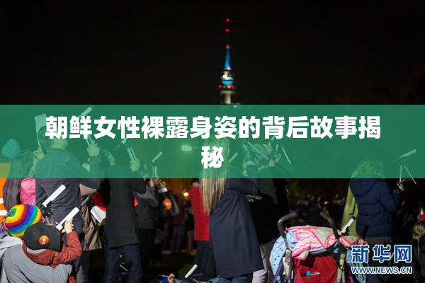 朝鲜女性裸露身姿的背后故事揭秘