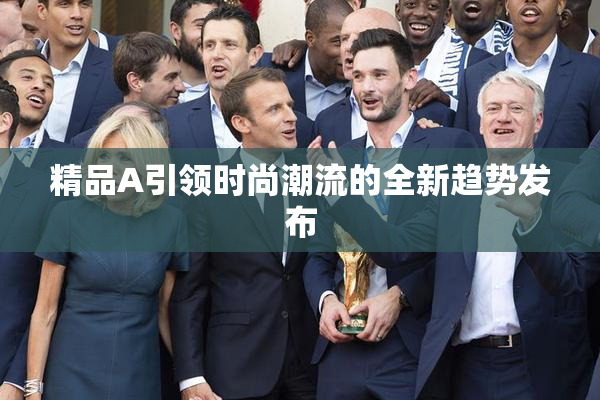 精品A引领时尚潮流的全新趋势发布
