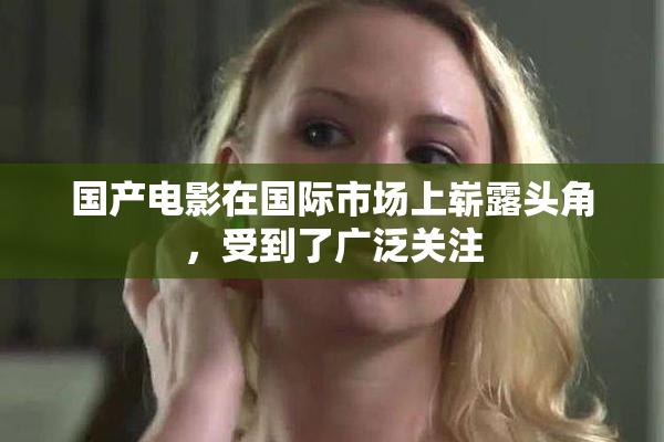 国产电影在国际市场上崭露头角，受到了广泛关注