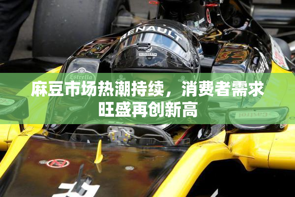 麻豆市场热潮持续，消费者需求旺盛再创新高