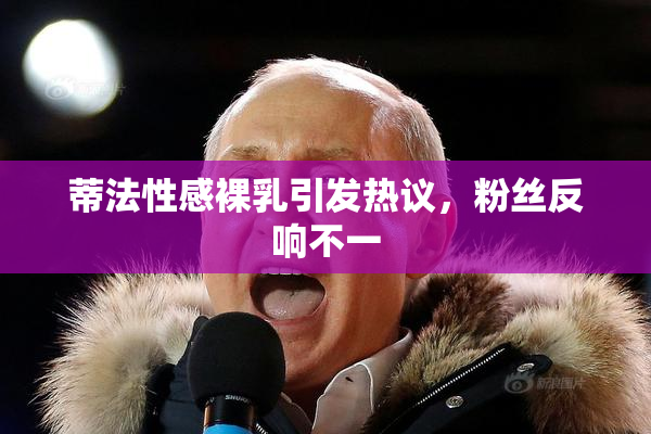 蒂法性感裸乳引发热议，粉丝反响不一