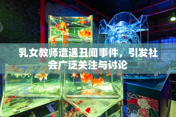 乳女教师遭遇丑闻事件，引发社会广泛关注与讨论