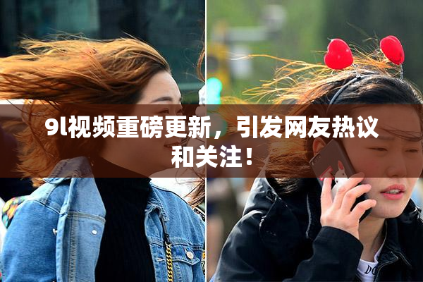 9l视频重磅更新，引发网友热议和关注！