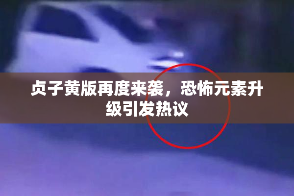 贞子黄版再度来袭，恐怖元素升级引发热议