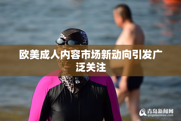 欧美成人内容市场新动向引发广泛关注