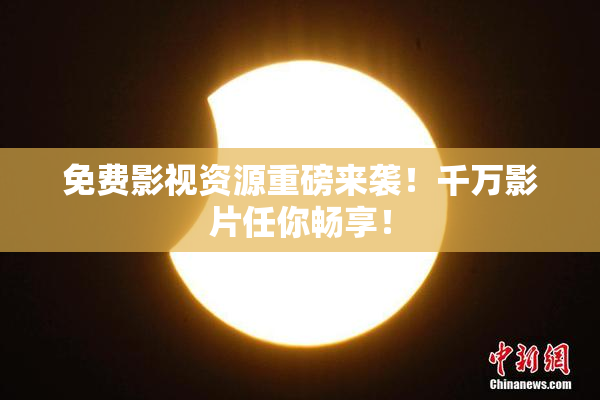 免费影视资源重磅来袭！千万影片任你畅享！