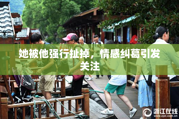 她被他强行扯掉，情感纠葛引发关注